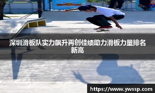 深圳滑板队实力飙升再创佳绩助力滑板力量排名新高