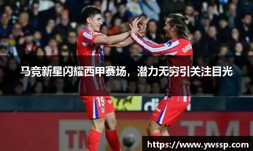 马竞新星闪耀西甲赛场，潜力无穷引关注目光