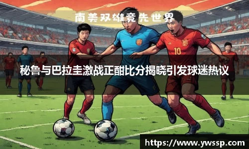 秘鲁与巴拉圭激战正酣比分揭晓引发球迷热议