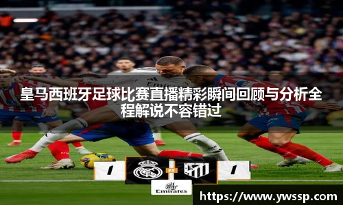 皇马西班牙足球比赛直播精彩瞬间回顾与分析全程解说不容错过