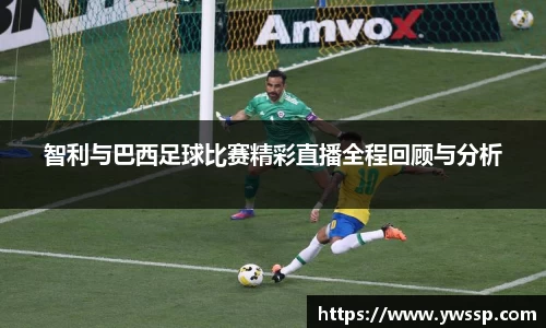 智利与巴西足球比赛精彩直播全程回顾与分析