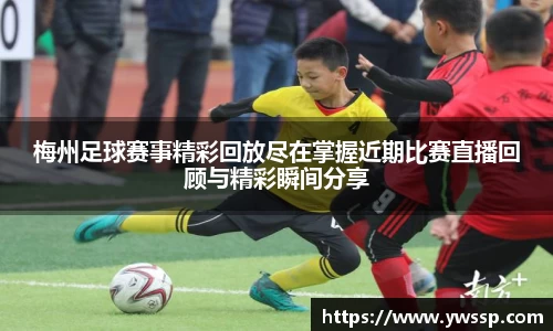 梅州足球赛事精彩回放尽在掌握近期比赛直播回顾与精彩瞬间分享