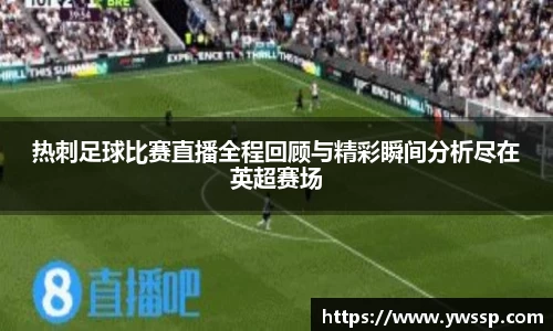 热刺足球比赛直播全程回顾与精彩瞬间分析尽在英超赛场