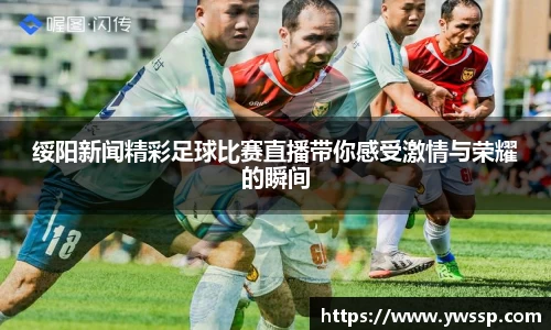 绥阳新闻精彩足球比赛直播带你感受激情与荣耀的瞬间