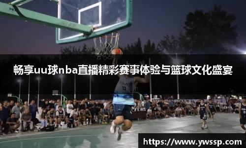 畅享uu球nba直播精彩赛事体验与篮球文化盛宴