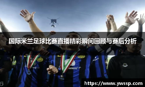 国际米兰足球比赛直播精彩瞬间回顾与赛后分析