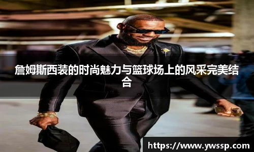 詹姆斯西装的时尚魅力与篮球场上的风采完美结合