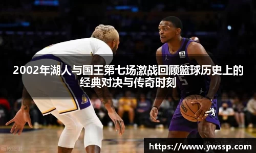2002年湖人与国王第七场激战回顾篮球历史上的经典对决与传奇时刻