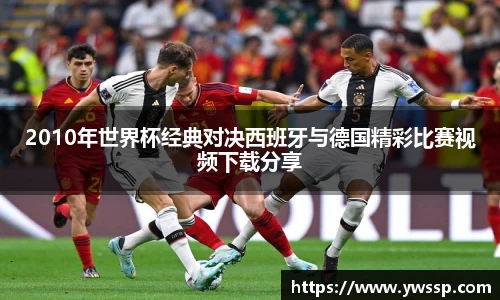 2010年世界杯经典对决西班牙与德国精彩比赛视频下载分享