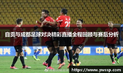 自贡与成都足球对决精彩直播全程回顾与赛后分析