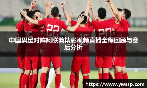 中国男足对阵阿联酋精彩视频直播全程回顾与赛后分析