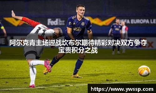 阿尔克青主场迎战坎布尔期待精彩对决双方争夺宝贵积分之战