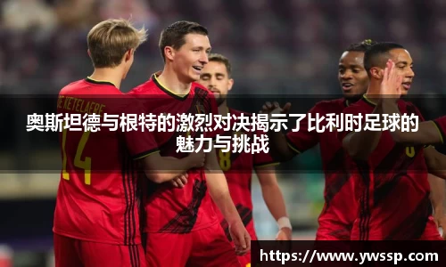奥斯坦德与根特的激烈对决揭示了比利时足球的魅力与挑战