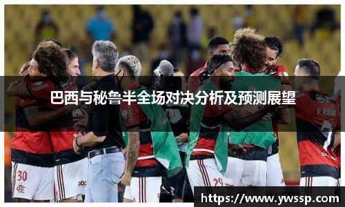 巴西与秘鲁半全场对决分析及预测展望