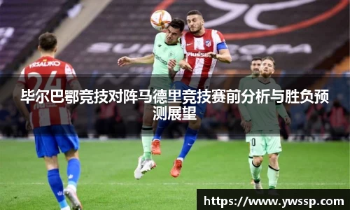 毕尔巴鄂竞技对阵马德里竞技赛前分析与胜负预测展望
