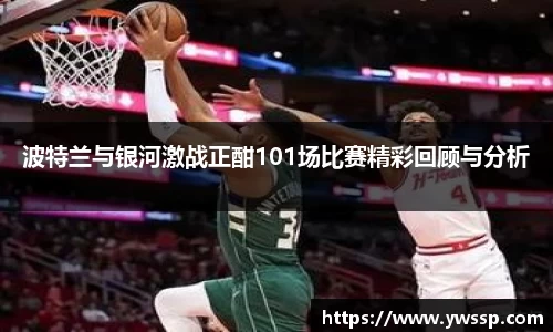 波特兰与银河激战正酣101场比赛精彩回顾与分析