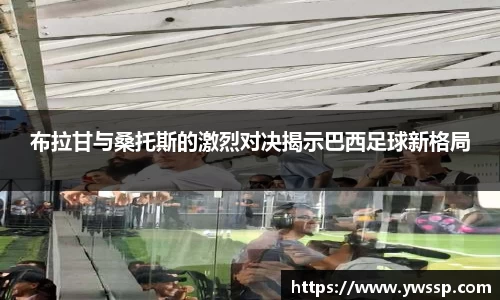 布拉甘与桑托斯的激烈对决揭示巴西足球新格局