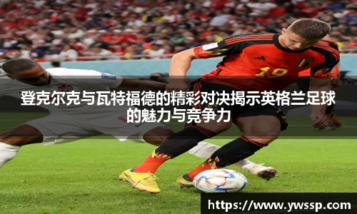 登克尔克与瓦特福德的精彩对决揭示英格兰足球的魅力与竞争力