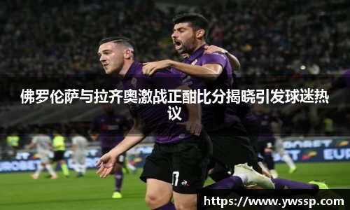 佛罗伦萨与拉齐奥激战正酣比分揭晓引发球迷热议