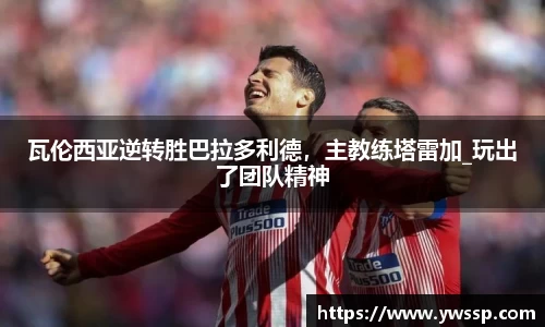 瓦伦西亚逆转胜巴拉多利德，主教练塔雷加_玩出了团队精神