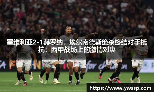 塞维利亚2-1赫罗纳，埃尔南德斯绝杀终结对手抵抗：西甲战场上的激情对决